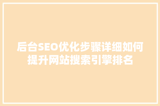 后台SEO优化步骤详细如何提升网站搜索引擎排名