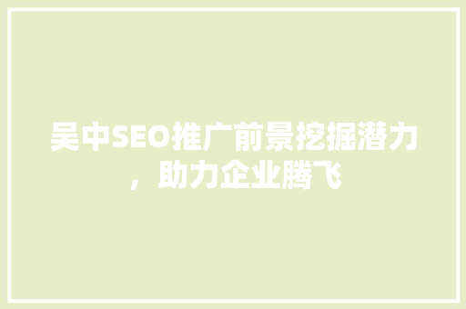 吴中SEO推广前景挖掘潜力，助力企业腾飞