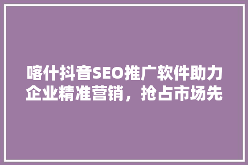喀什抖音SEO推广软件助力企业精准营销，抢占市场先机