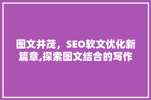 图文并茂，SEO软文优化新篇章,探索图文结合的写作方法