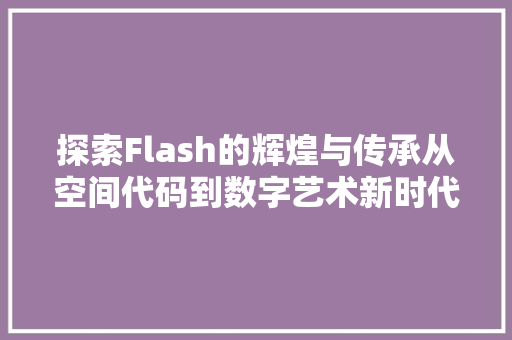 探索Flash的辉煌与传承从空间代码到数字艺术新时代