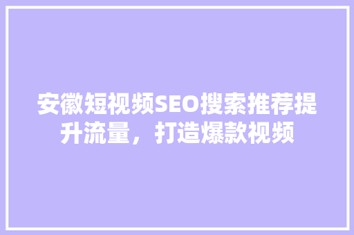 安徽短视频SEO搜索推荐提升流量，打造爆款视频