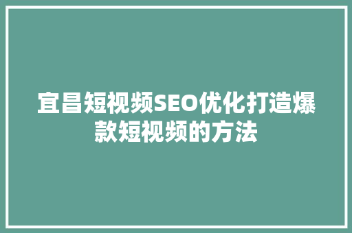 宜昌短视频SEO优化打造爆款短视频的方法