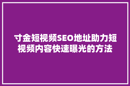 寸金短视频SEO地址助力短视频内容快速曝光的方法