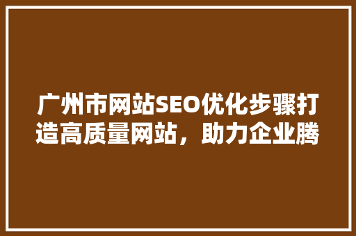 广州市网站SEO优化步骤打造高质量网站，助力企业腾飞