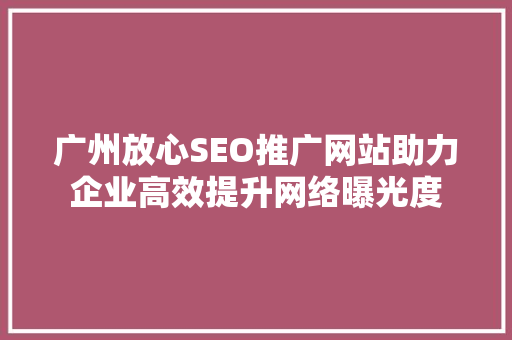 广州放心SEO推广网站助力企业高效提升网络曝光度