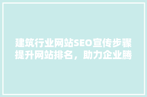 建筑行业网站SEO宣传步骤提升网站排名，助力企业腾飞