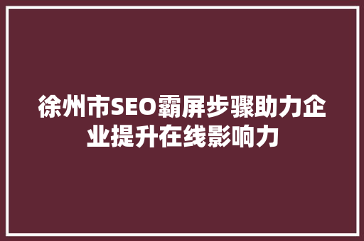 徐州市SEO霸屏步骤助力企业提升在线影响力