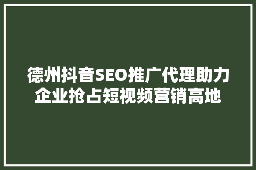 德州抖音SEO推广代理助力企业抢占短视频营销高地