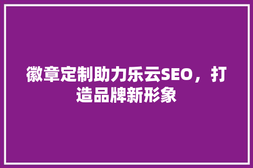 徽章定制助力乐云SEO，打造品牌新形象