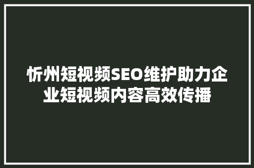 忻州短视频SEO维护助力企业短视频内容高效传播