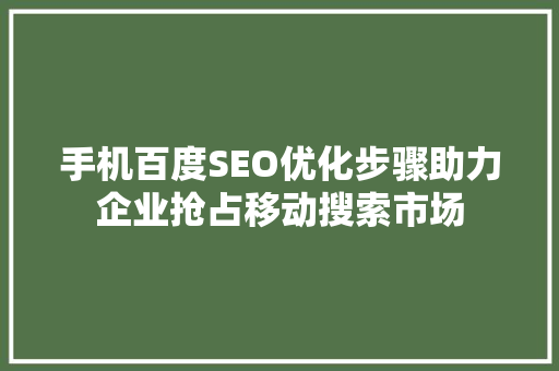手机百度SEO优化步骤助力企业抢占移动搜索市场