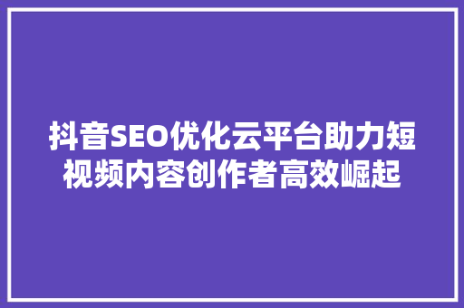 抖音SEO优化云平台助力短视频内容创作者高效崛起