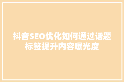 抖音SEO优化如何通过话题标签提升内容曝光度