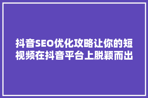 抖音SEO优化攻略让你的短视频在抖音平台上脱颖而出