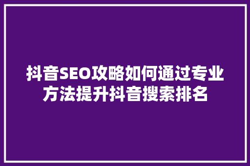 抖音SEO攻略如何通过专业方法提升抖音搜索排名