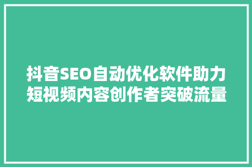 抖音SEO自动优化软件助力短视频内容创作者突破流量瓶颈