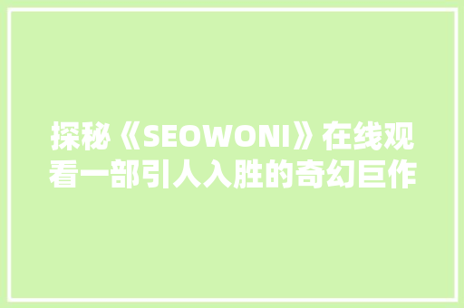 探秘《SEOWONI》在线观看一部引人入胜的奇幻巨作