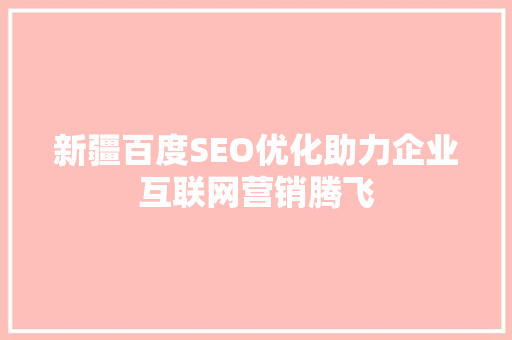 新疆百度SEO优化助力企业互联网营销腾飞