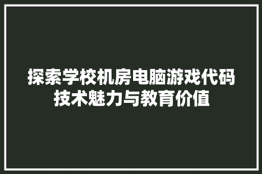 探索学校机房电脑游戏代码技术魅力与教育价值