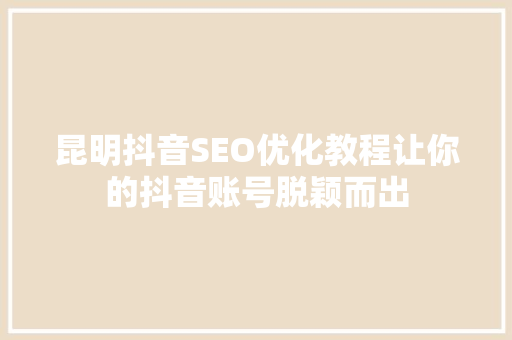 昆明抖音SEO优化教程让你的抖音账号脱颖而出