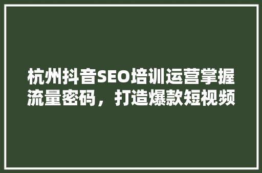 杭州抖音SEO培训运营掌握流量密码，打造爆款短视频  第1张