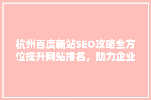 杭州百度新站SEO攻略全方位提升网站排名，助力企业腾飞