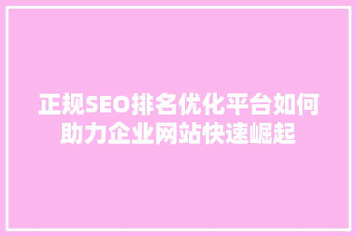 正规SEO排名优化平台如何助力企业网站快速崛起