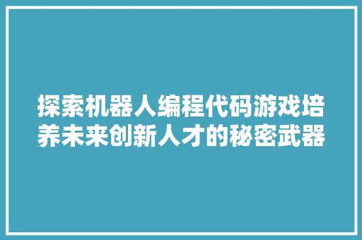 探索机器人编程代码游戏培养未来创新人才的秘密武器
