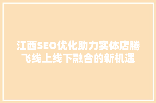 江西SEO优化助力实体店腾飞线上线下融合的新机遇