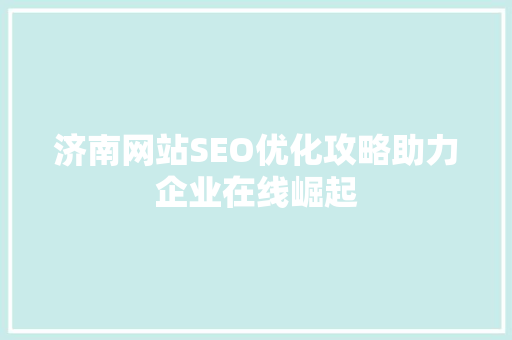 济南网站SEO优化攻略助力企业在线崛起