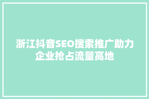 浙江抖音SEO搜索推广助力企业抢占流量高地