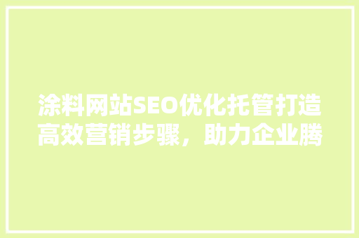 涂料网站SEO优化托管打造高效营销步骤，助力企业腾飞