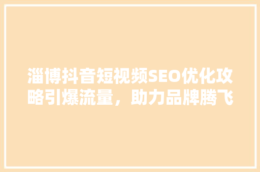 淄博抖音短视频SEO优化攻略引爆流量，助力品牌腾飞