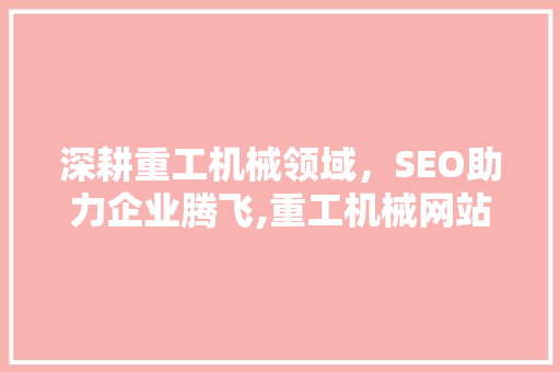 深耕重工机械领域，SEO助力企业腾飞,重工机械网站优化步骤