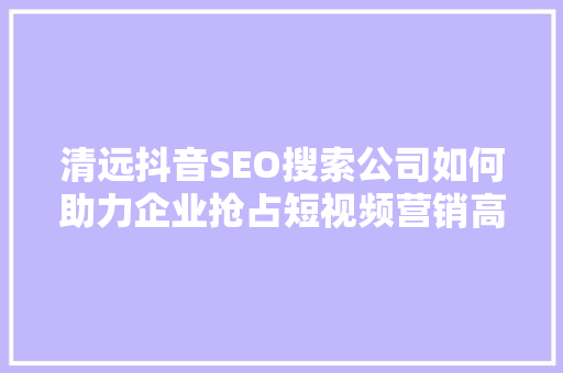 清远抖音SEO搜索公司如何助力企业抢占短视频营销高地