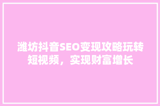 潍坊抖音SEO变现攻略玩转短视频，实现财富增长