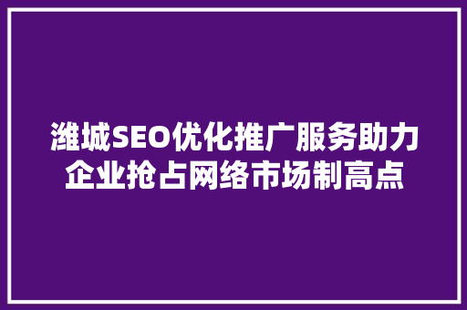 潍城SEO优化推广服务助力企业抢占网络市场制高点