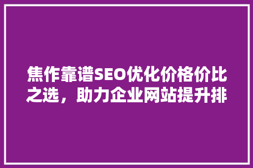 焦作靠谱SEO优化价格价比之选，助力企业网站提升排名