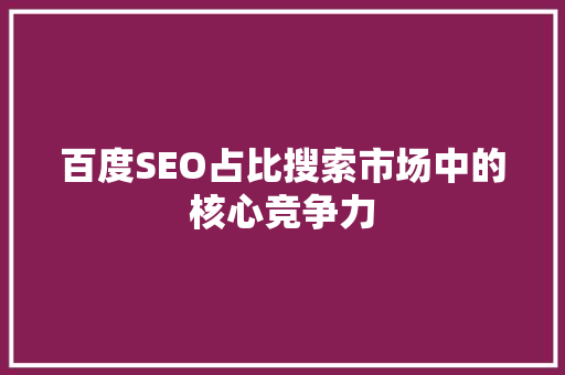 百度SEO占比搜索市场中的核心竞争力
