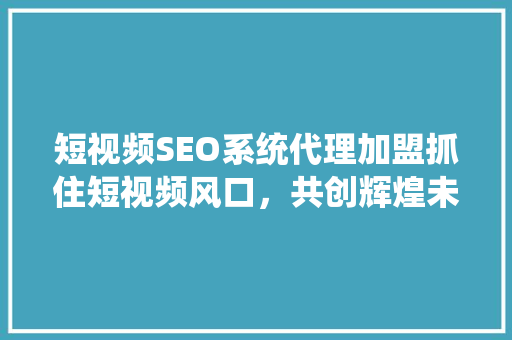 短视频SEO系统代理加盟抓住短视频风口，共创辉煌未来