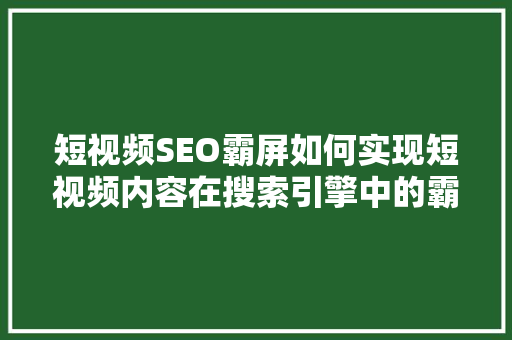 短视频SEO霸屏如何实现短视频内容在搜索引擎中的霸主地位