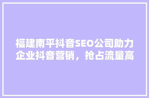 福建南平抖音SEO公司助力企业抖音营销，抢占流量高地