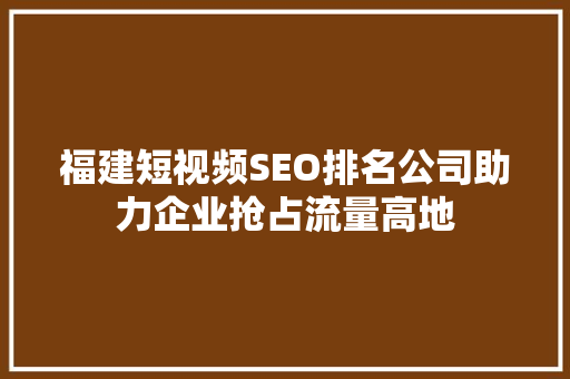 福建短视频SEO排名公司助力企业抢占流量高地