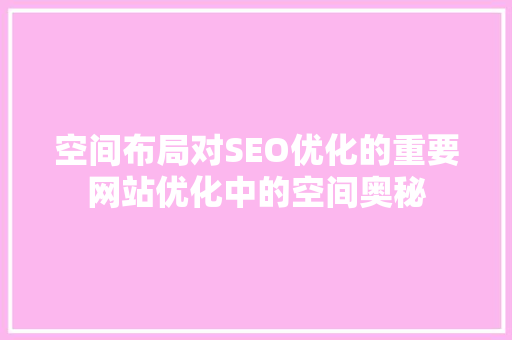 空间布局对SEO优化的重要网站优化中的空间奥秘