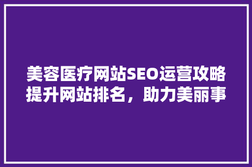 美容医疗网站SEO运营攻略提升网站排名，助力美丽事业