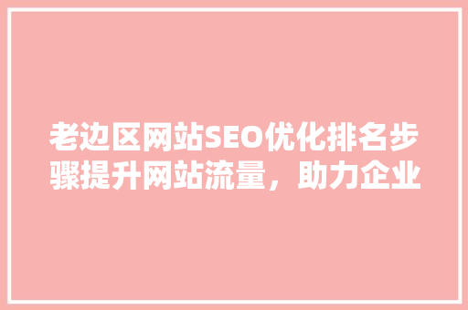 老边区网站SEO优化排名步骤提升网站流量，助力企业腾飞