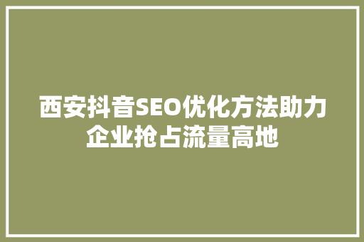 西安抖音SEO优化方法助力企业抢占流量高地