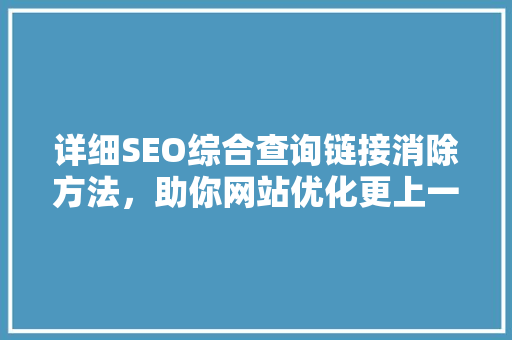 详细SEO综合查询链接消除方法，助你网站优化更上一层楼