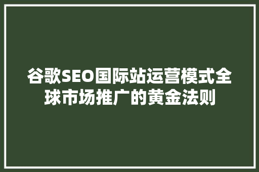 谷歌SEO国际站运营模式全球市场推广的黄金法则